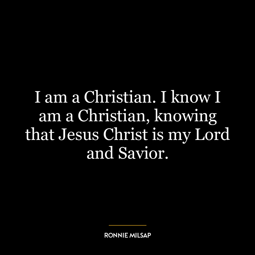 I am a Christian. I know I am a Christian, knowing that Jesus Christ is my Lord and Savior.