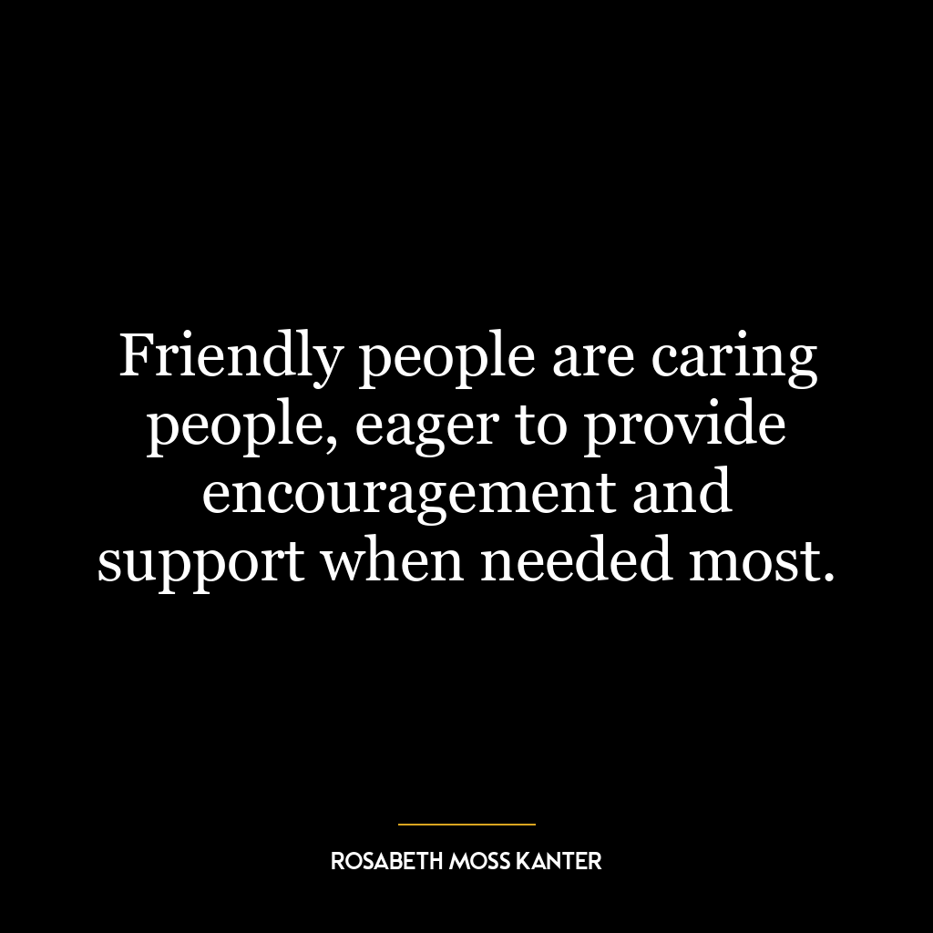 Friendly people are caring people, eager to provide encouragement and support when needed most.