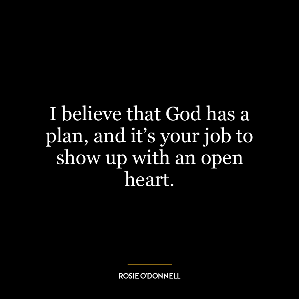 I believe that God has a plan, and it’s your job to show up with an open heart.