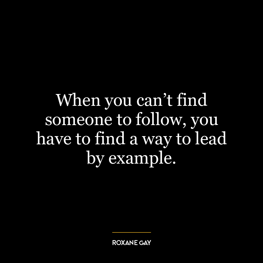 When you can’t find someone to follow, you have to find a way to lead by example.