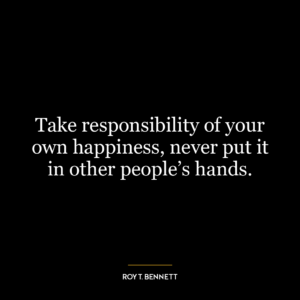 Take responsibility of your own happiness, never put it in other people’s hands.