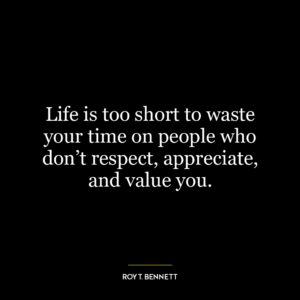 Life is too short to waste your time on people who don’t respect, appreciate, and value you.