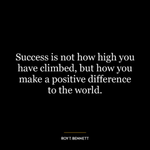 Success is not how high you have climbed, but how you make a positive difference to the world.