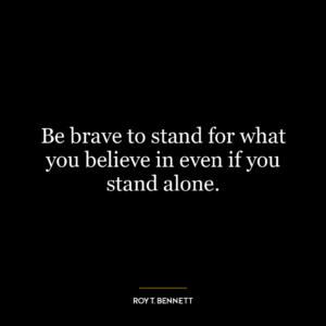 Be brave to stand for what you believe in even if you stand alone.