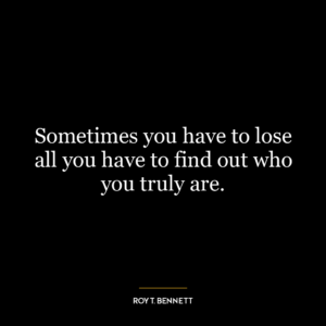 Sometimes you have to lose all you have to find out who you truly are.