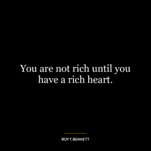 You are not rich until you have a rich heart.