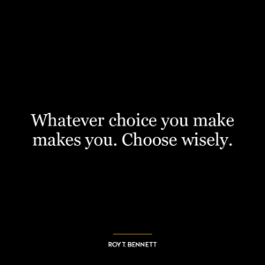 Whatever choice you make makes you. Choose wisely.