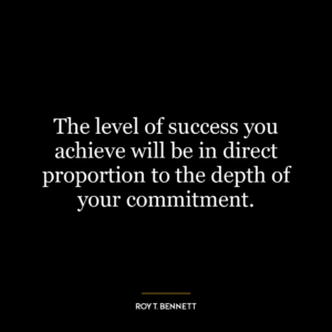 The level of success you achieve will be in direct proportion to the depth of your commitment.