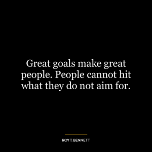 Great goals make great people. People cannot hit what they do not aim for.