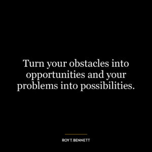 Turn your obstacles into opportunities and your problems into possibilities.