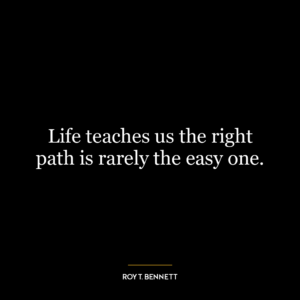 Life teaches us the right path is rarely the easy one.