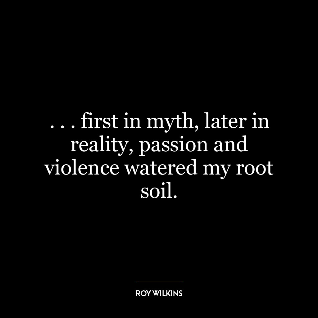 . . . first in myth, later in reality, passion and violence watered my root soil.