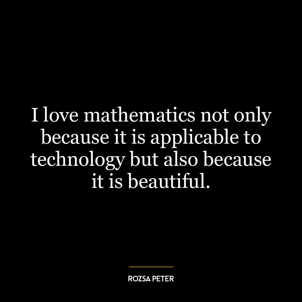 I love mathematics not only because it is applicable to technology but also because it is beautiful.