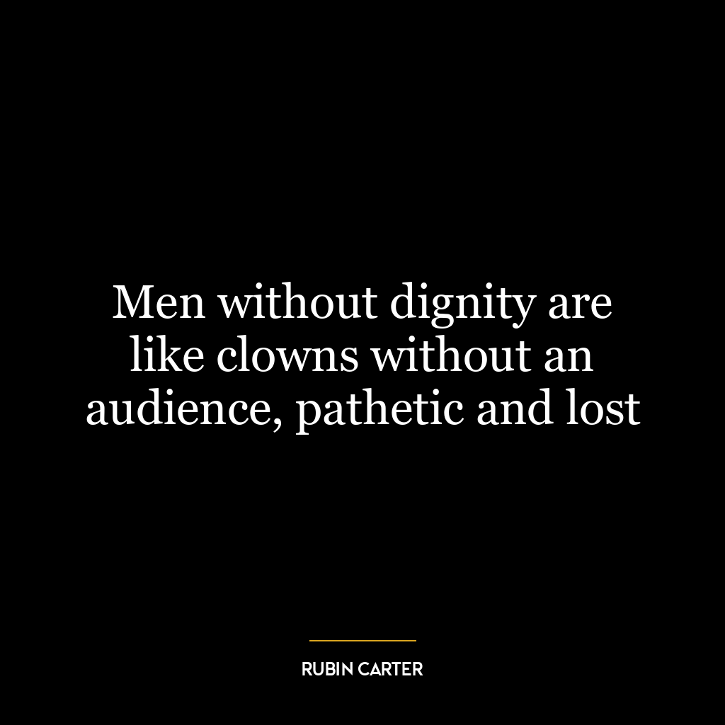 Men without dignity are like clowns without an audience, pathetic and lost