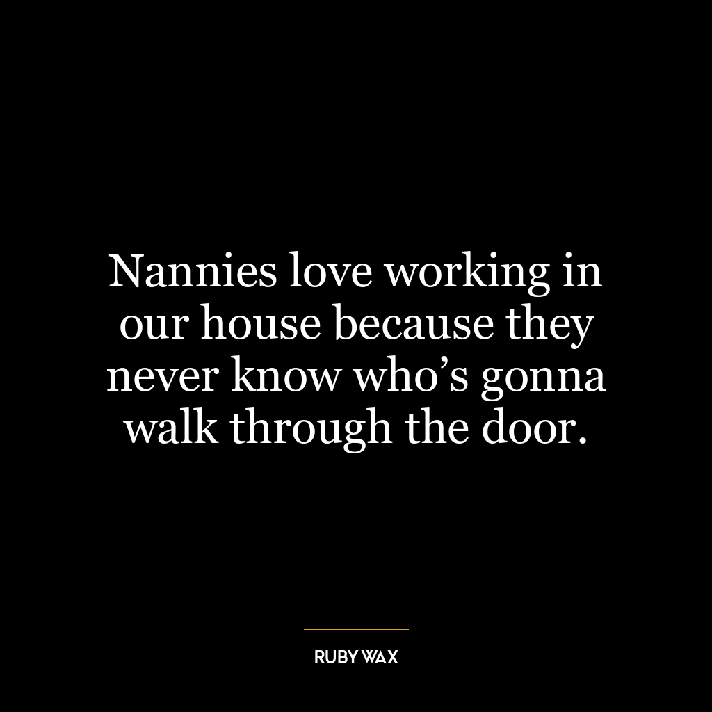 Nannies love working in our house because they never know who’s gonna walk through the door.