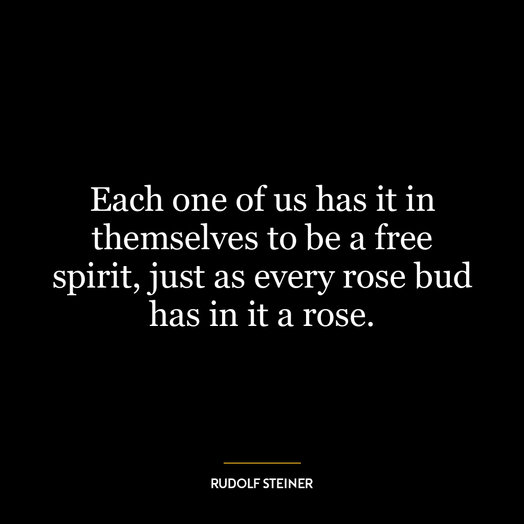 Each one of us has it in themselves to be a free spirit, just as every rose bud has in it a rose.