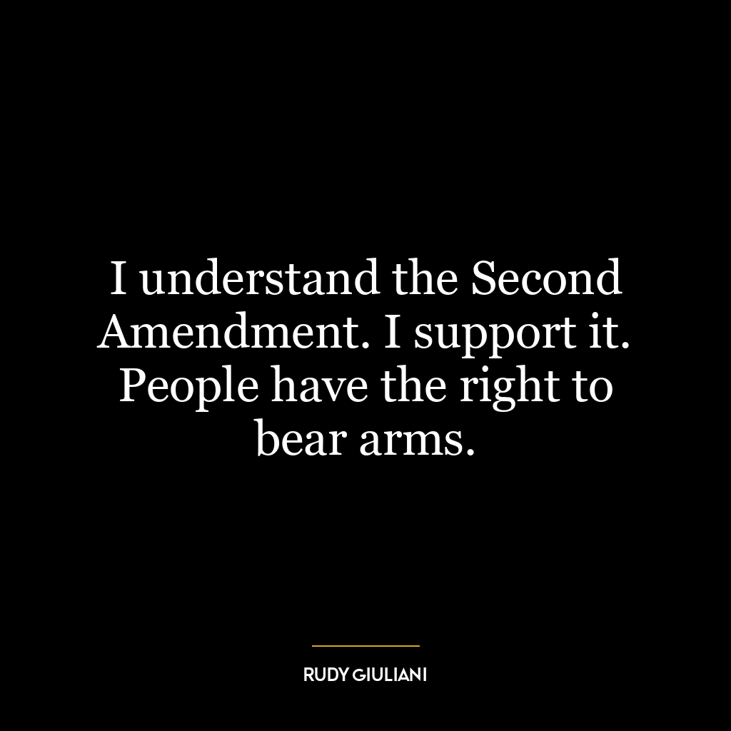 I understand the Second Amendment. I support it. People have the right to bear arms.