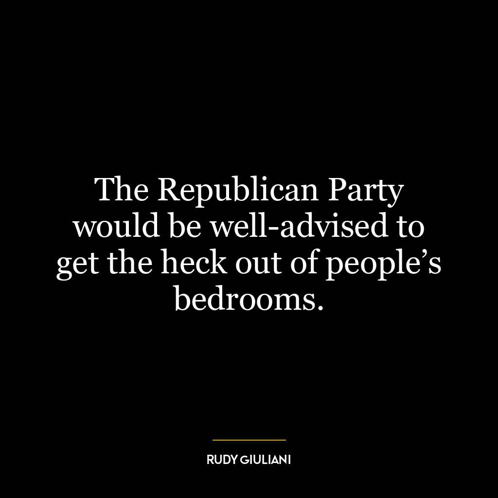 The Republican Party would be well-advised to get the heck out of people’s bedrooms.