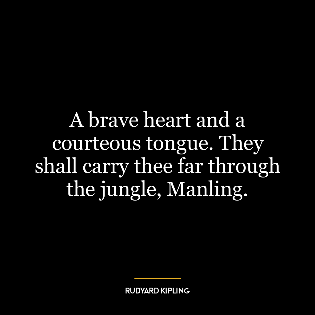 A brave heart and a courteous tongue. They shall carry thee far through the jungle, Manling.