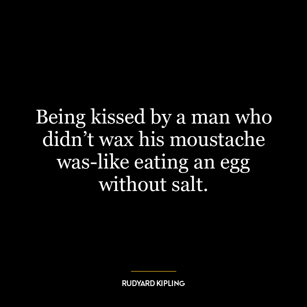 Being kissed by a man who didn’t wax his moustache was-like eating an egg without salt.