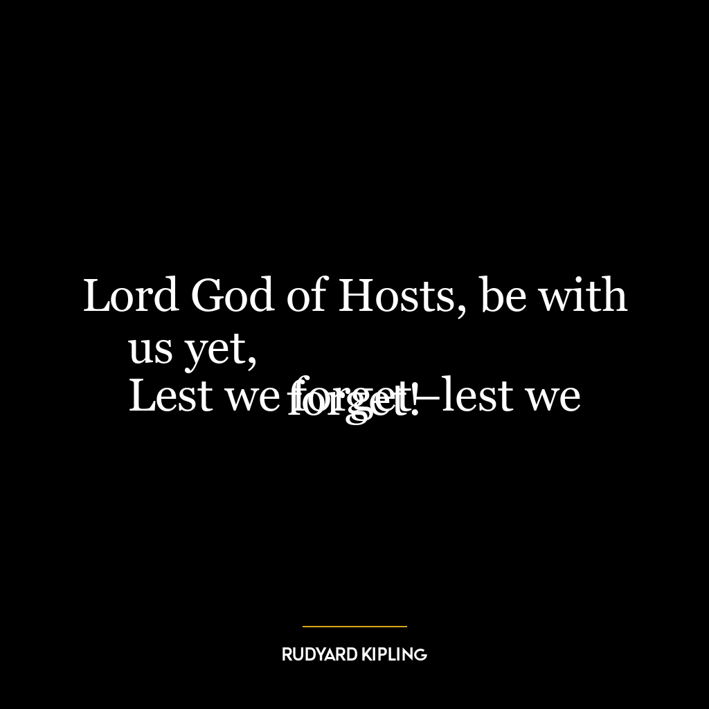 Lord God of Hosts, be with us yet,
Lest we forget–lest we forget!