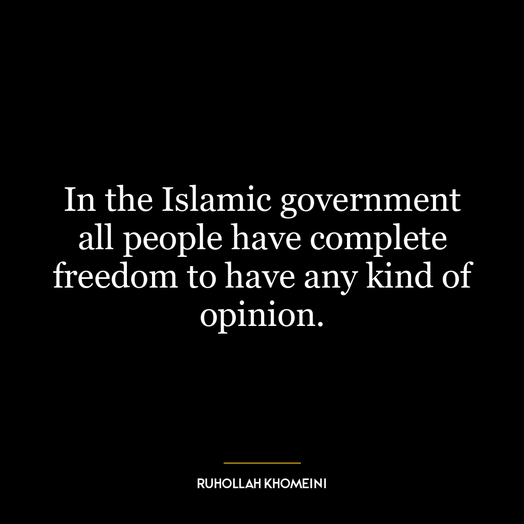 In the Islamic government all people have complete freedom to have any kind of opinion.