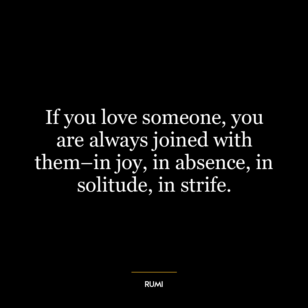 If you love someone, you are always joined with them–in joy, in absence, in solitude, in strife.