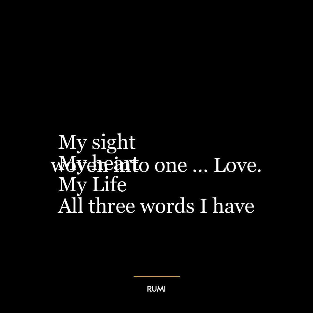 My sight
My heart
My Life
All three words I have woven into one … Love.