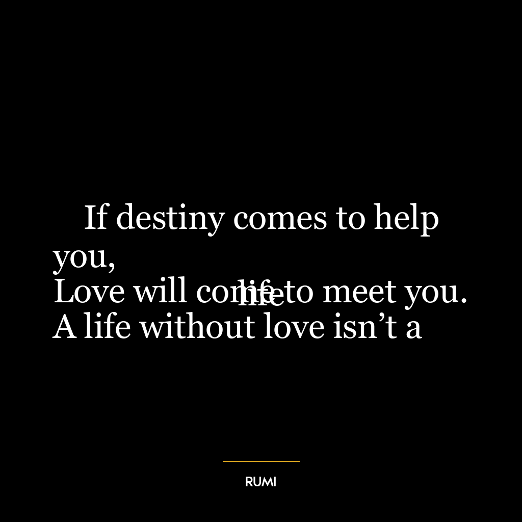 If destiny comes to help you,
Love will come to meet you.
A life without love isn’t a life