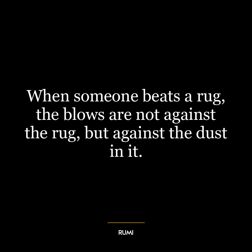 When someone beats a rug, the blows are not against the rug, but against the dust in it.