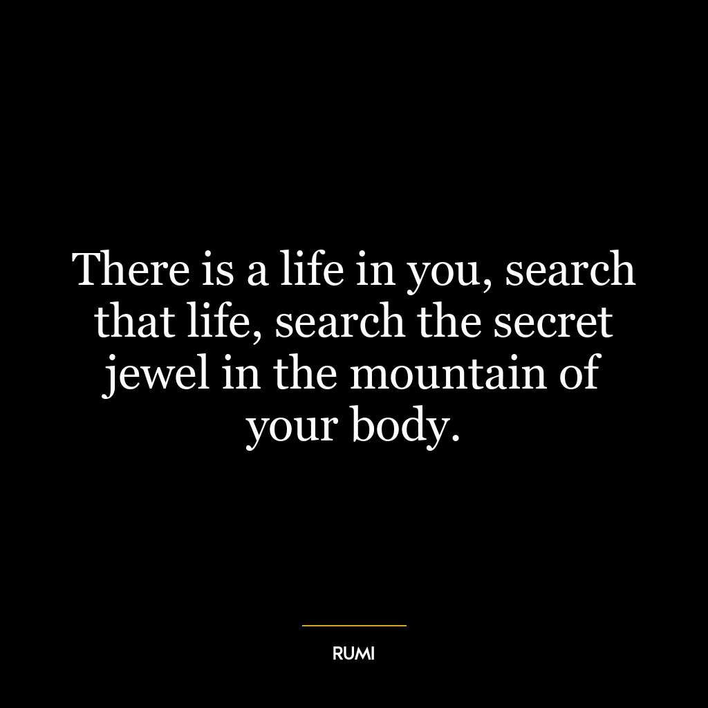 There is a life in you, search that life, search the secret jewel in the mountain of your body.