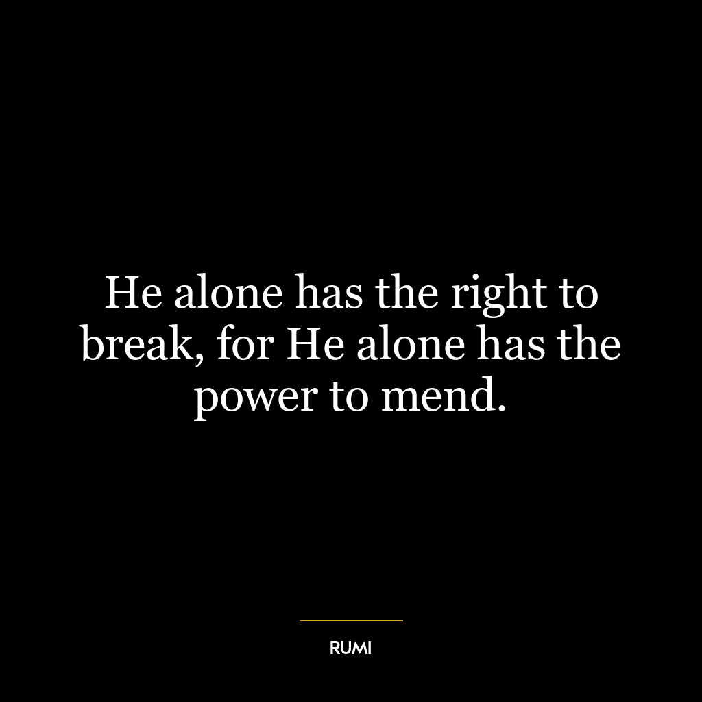 He alone has the right to break, for He alone has the power to mend.