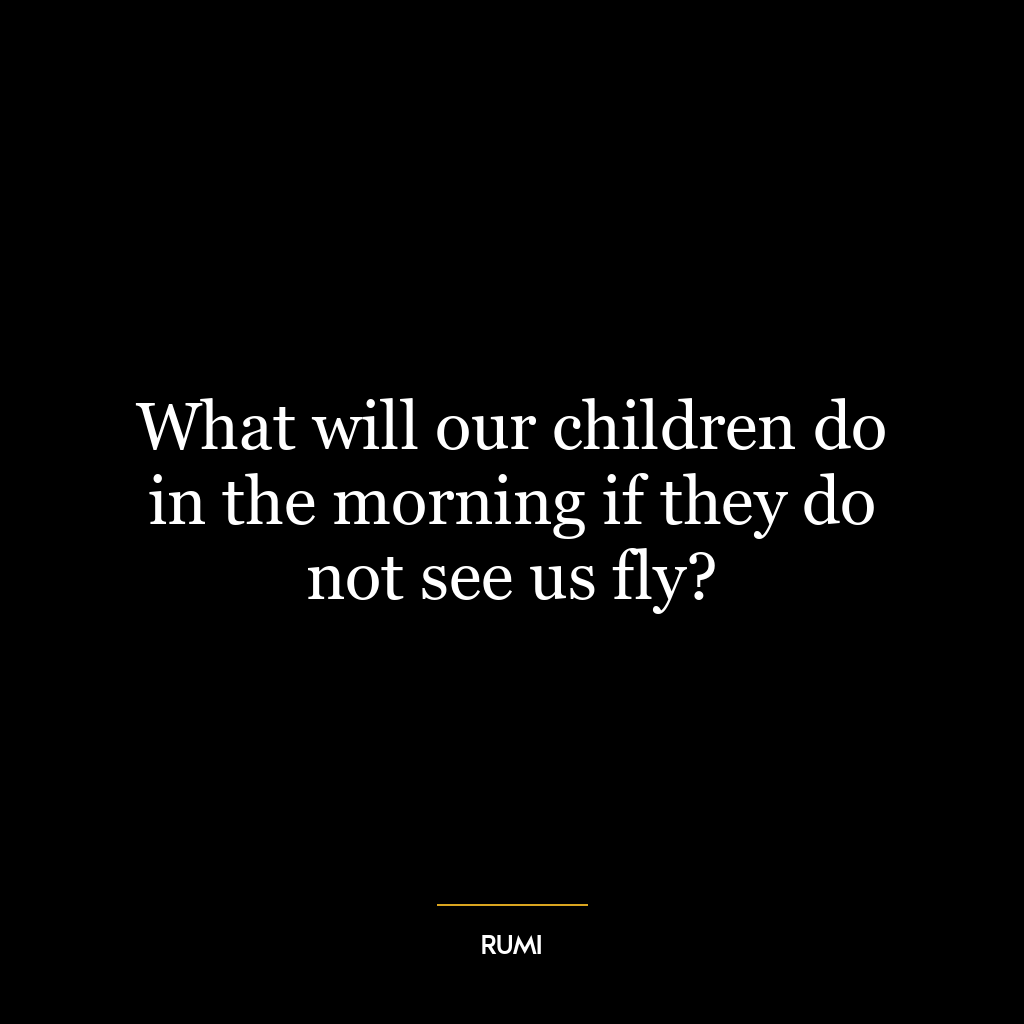 What will our children do in the morning if they do not see us fly?