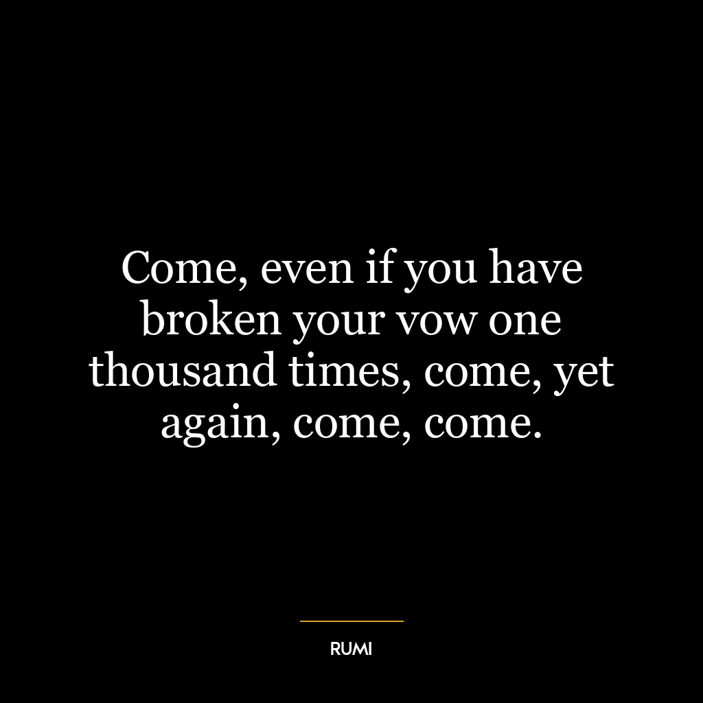 Come, even if you have broken your vow one thousand times, come, yet again, come, come.