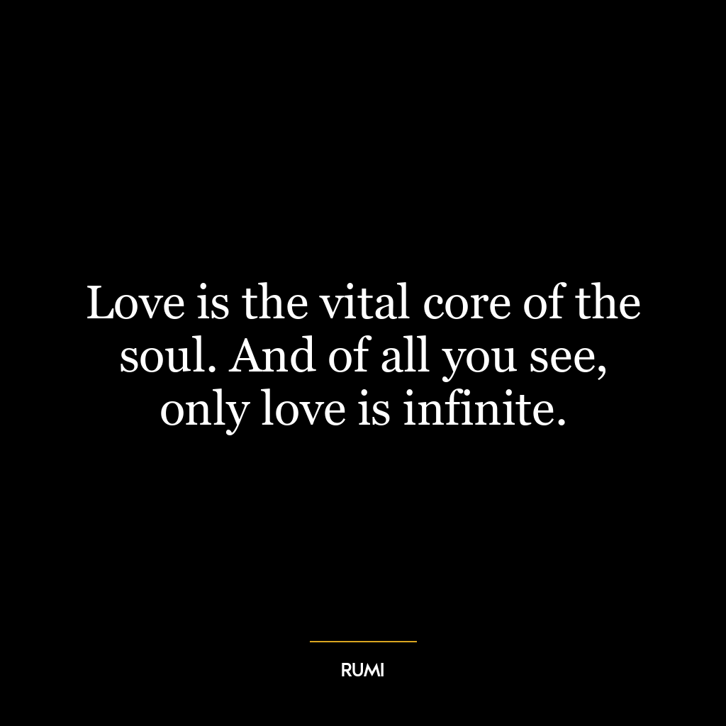 Love is the vital core of the soul. And of all you see, only love is infinite.