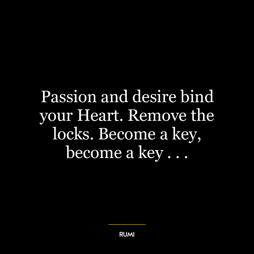 Passion and desire bind your Heart. Remove the locks. Become a key, become a key . . .