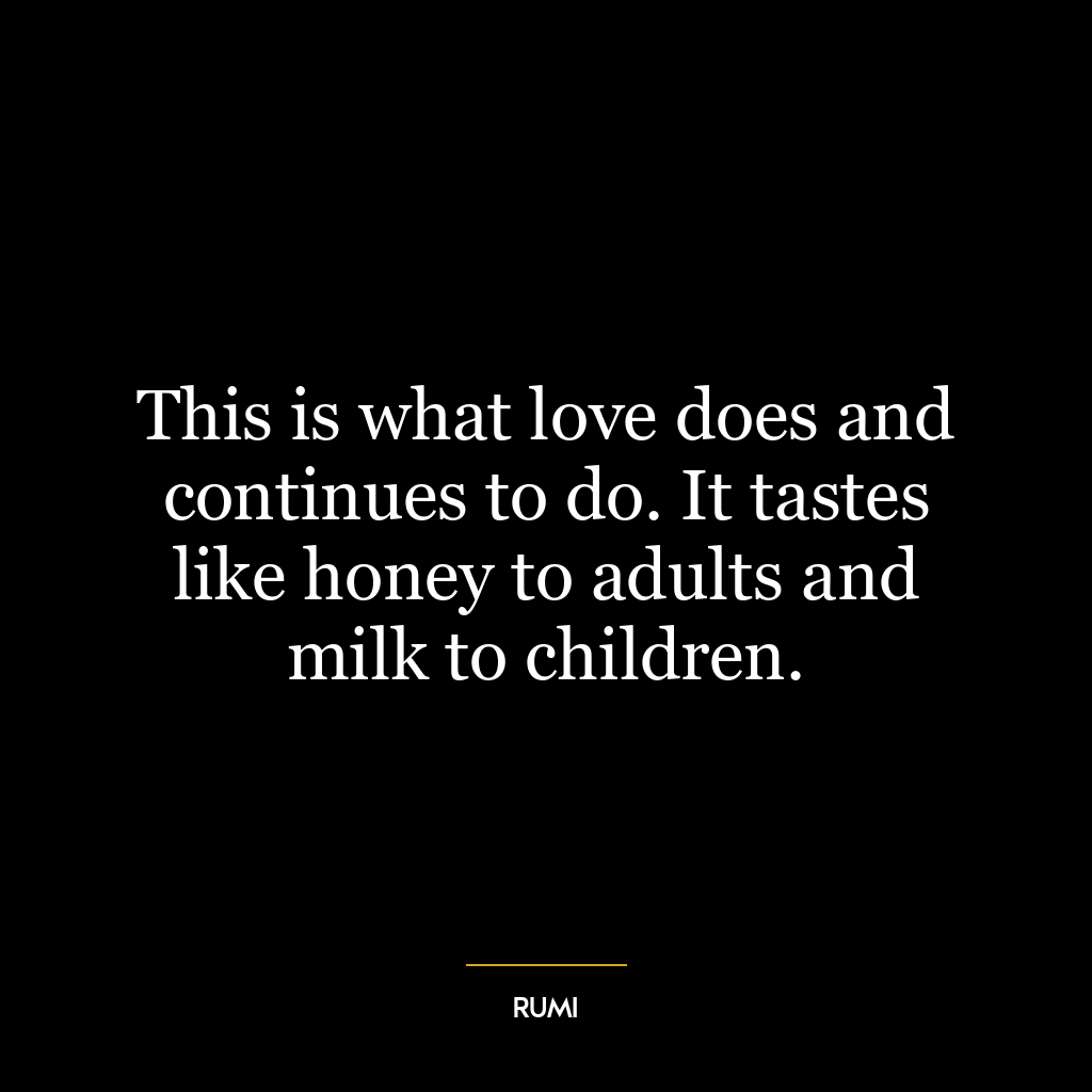 This is what love does and continues to do. It tastes like honey to adults and milk to children.