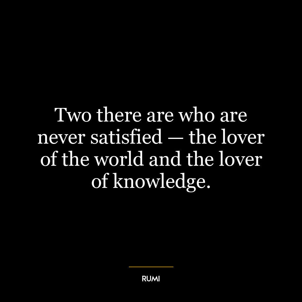 Two there are who are never satisfied — the lover of the world and the lover of knowledge.