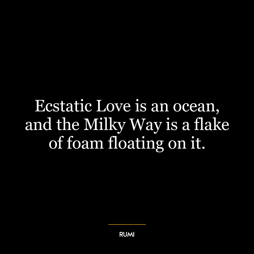 Ecstatic Love is an ocean, and the Milky Way is a flake of foam floating on it.