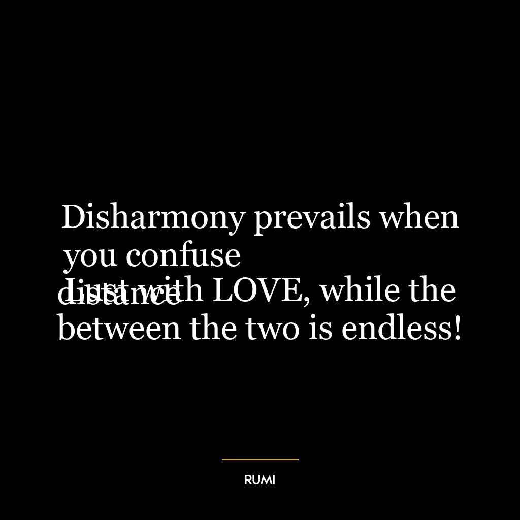 Disharmony prevails when you confuse
Lust with LOVE, while the distance
between the two is endless!