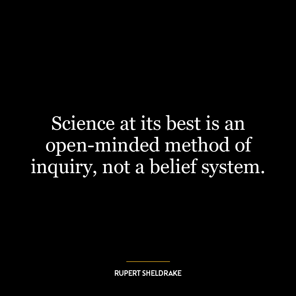 Science at its best is an open-minded method of inquiry, not a belief system.