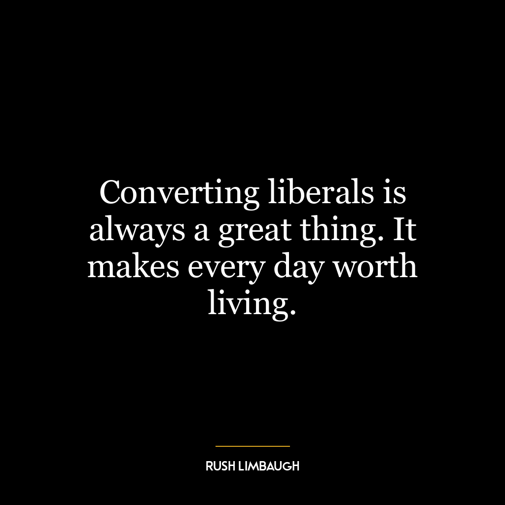 Converting liberals is always a great thing. It makes every day worth living.