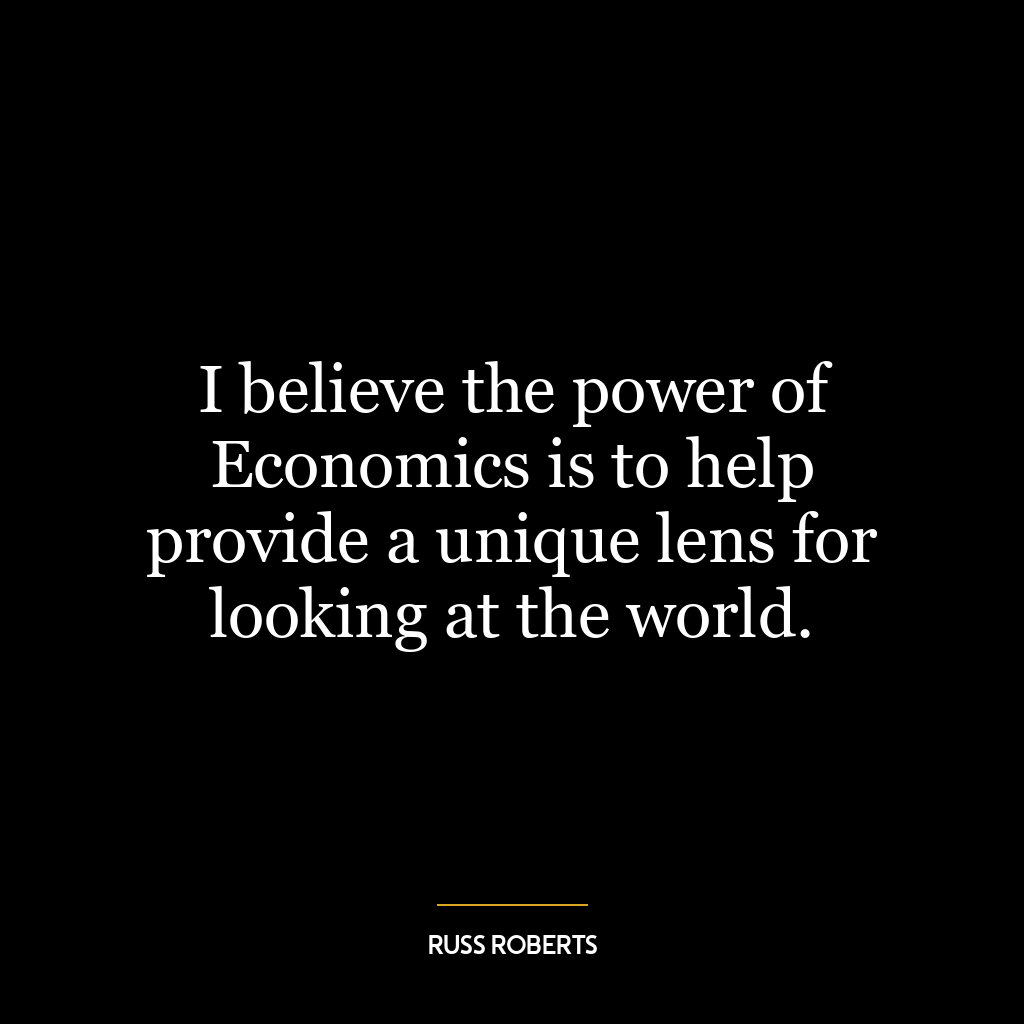 I believe the power of Economics is to help provide a unique lens for looking at the world.