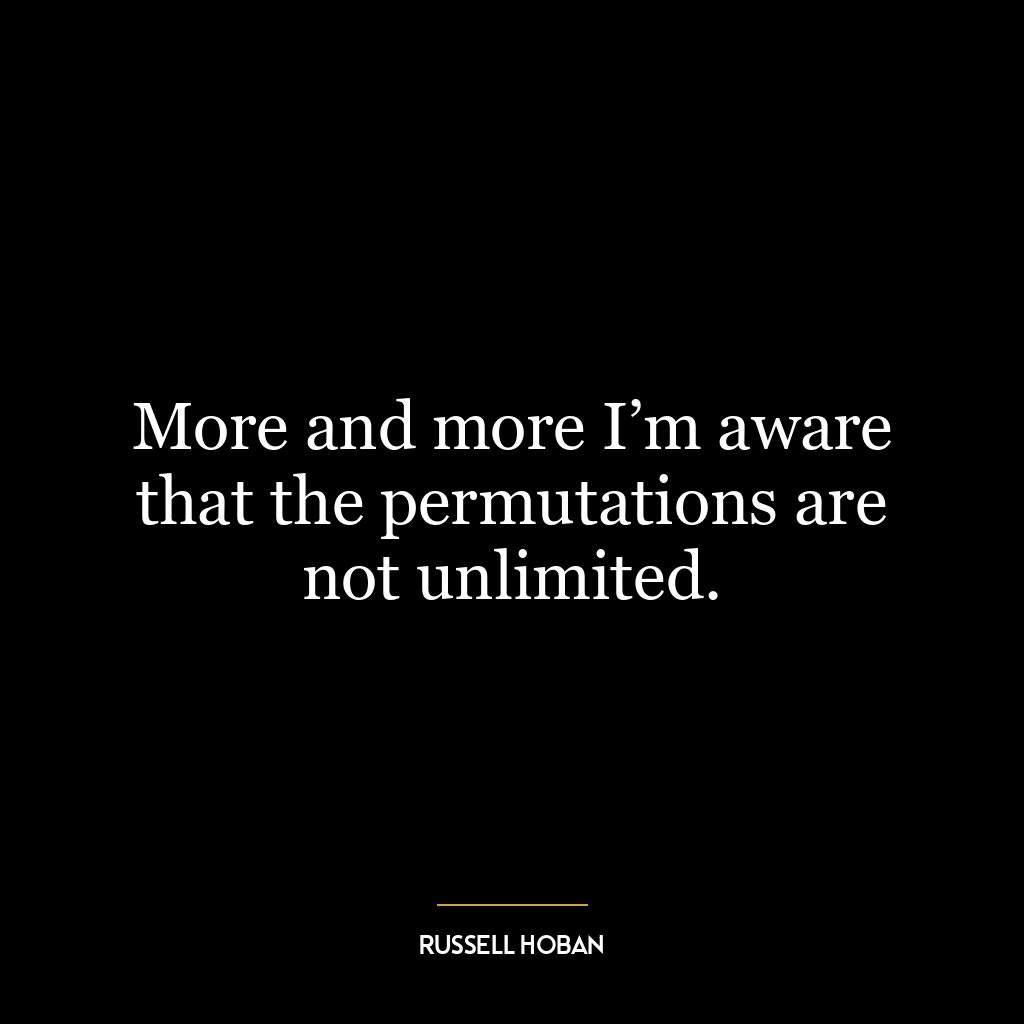 More and more I’m aware that the permutations are not unlimited.