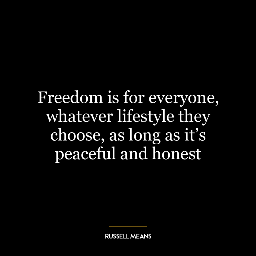 Freedom is for everyone, whatever lifestyle they choose, as long as it’s peaceful and honest