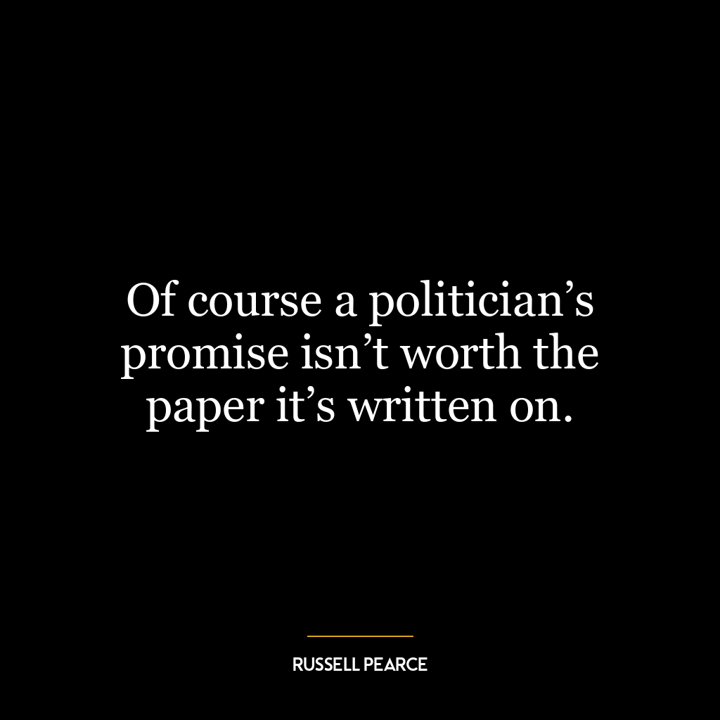 Of course a politician’s promise isn’t worth the paper it’s written on.