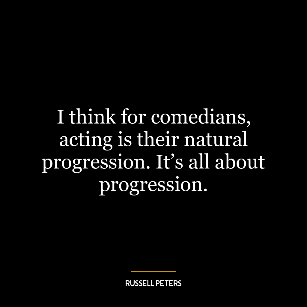 I think for comedians, acting is their natural progression. It’s all about progression.