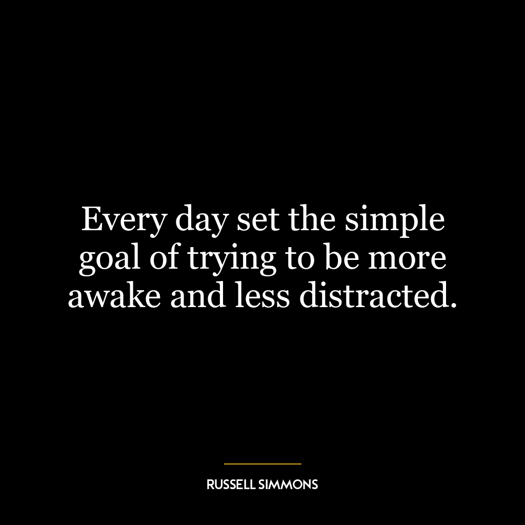 Every day set the simple goal of trying to be more awake and less distracted.