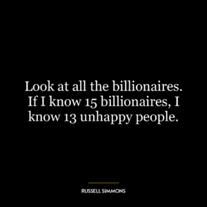 Look at all the billionaires. If I know 15 billionaires, I know 13 unhappy people.