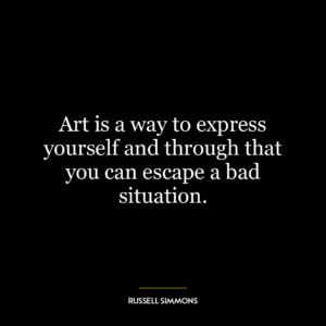 Art is a way to express yourself and through that you can escape a bad situation.